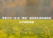苹果又开一店 有“果粉”通宵排队果粉通宵排队的震撼场面