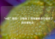 “00后”股民：行情热了 到处是机会行情热了 到处是机会